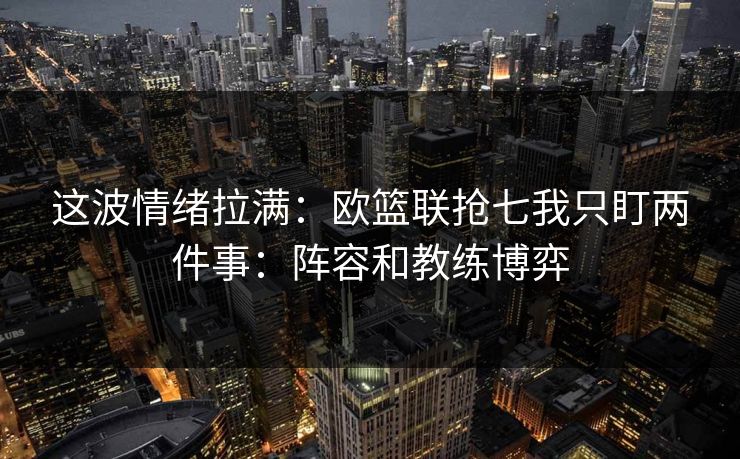 这波情绪拉满：欧篮联抢七我只盯两件事：阵容和教练博弈
