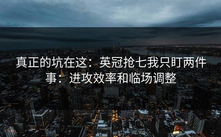 真正的坑在这：英冠抢七我只盯两件事：进攻效率和临场调整