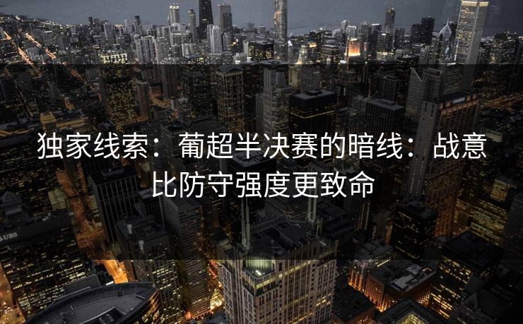 独家线索：葡超半决赛的暗线：战意比防守强度更致命