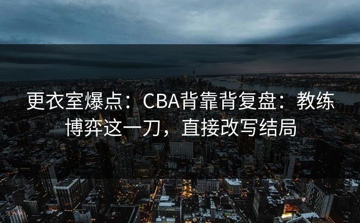 更衣室爆点：CBA背靠背复盘：教练博弈这一刀，直接改写结局