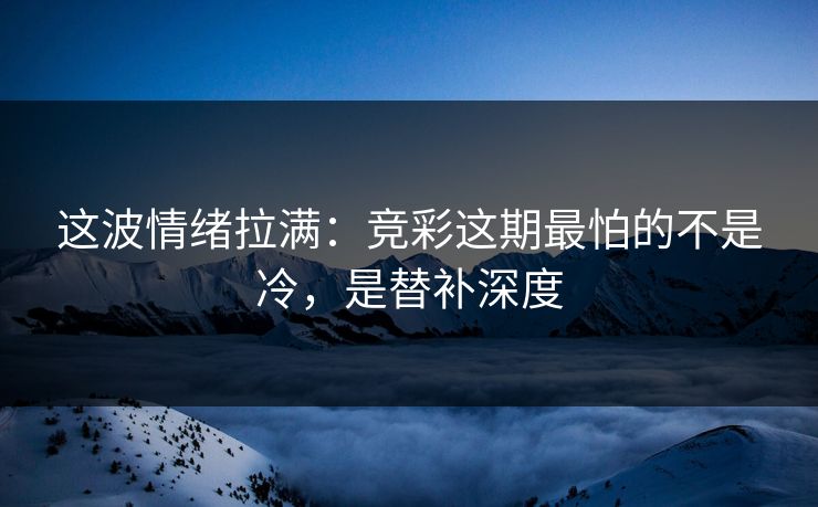 这波情绪拉满：竞彩这期最怕的不是冷，是替补深度