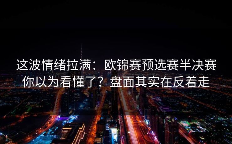 这波情绪拉满：欧锦赛预选赛半决赛你以为看懂了？盘面其实在反着走