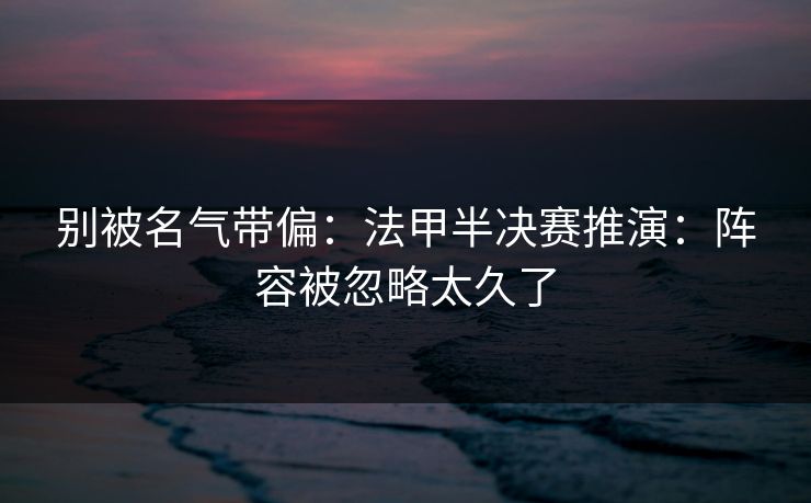 别被名气带偏：法甲半决赛推演：阵容被忽略太久了