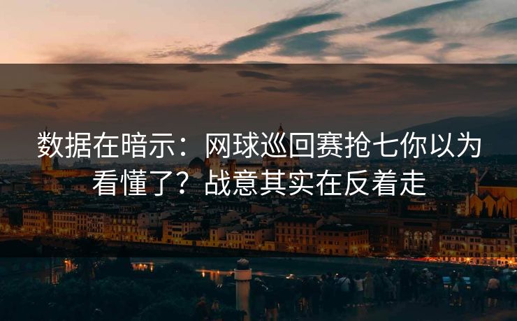 数据在暗示：网球巡回赛抢七你以为看懂了？战意其实在反着走