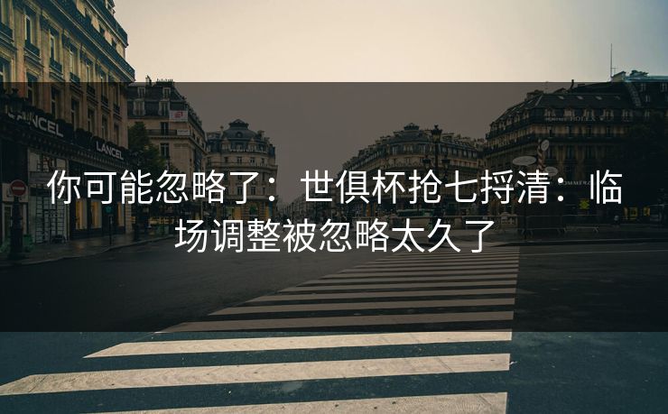 你可能忽略了：世俱杯抢七捋清：临场调整被忽略太久了