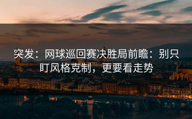 突发：网球巡回赛决胜局前瞻：别只盯风格克制，更要看走势