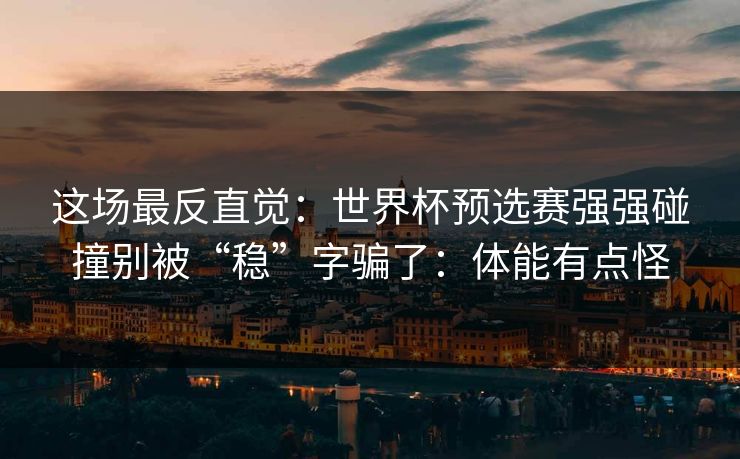 这场最反直觉：世界杯预选赛强强碰撞别被“稳”字骗了：体能有点怪