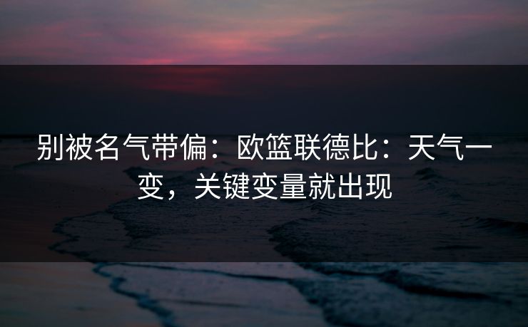 别被名气带偏：欧篮联德比：天气一变，关键变量就出现