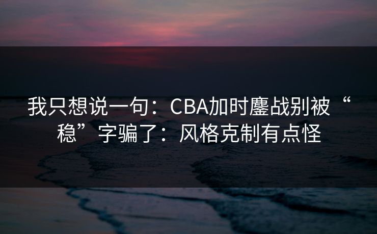 我只想说一句：CBA加时鏖战别被“稳”字骗了：风格克制有点怪