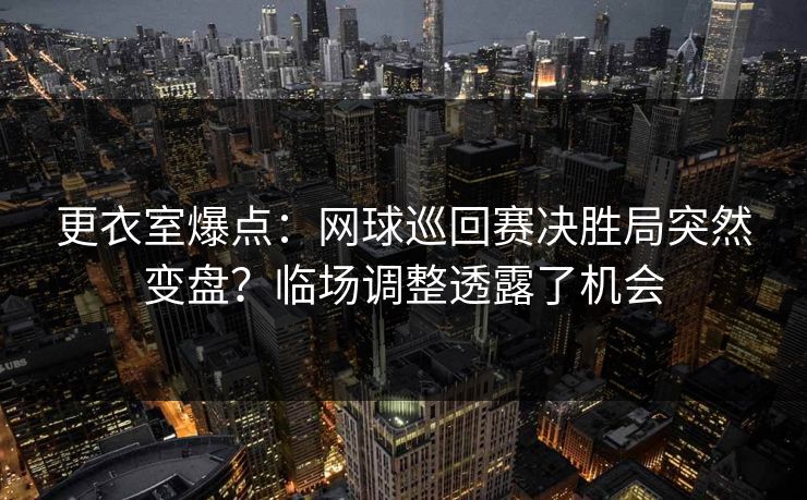 更衣室爆点：网球巡回赛决胜局突然变盘？临场调整透露了机会