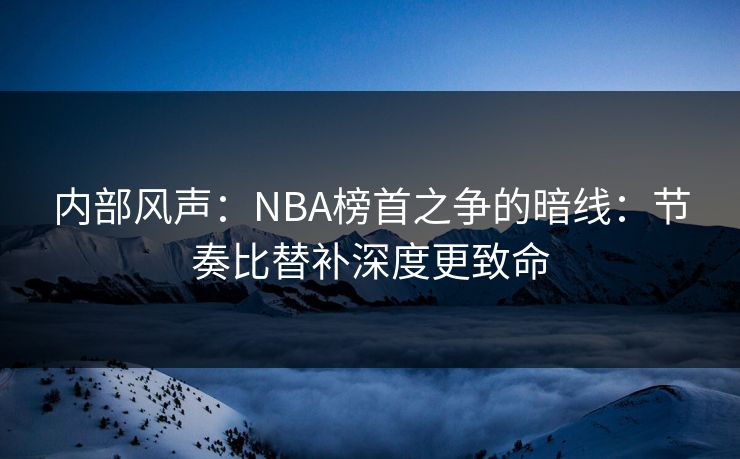 内部风声：NBA榜首之争的暗线：节奏比替补深度更致命