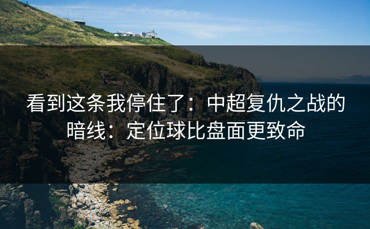 看到这条我停住了：中超复仇之战的暗线：定位球比盘面更致命