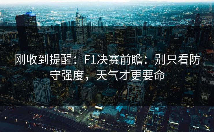 刚收到提醒：F1决赛前瞻：别只看防守强度，天气才更要命