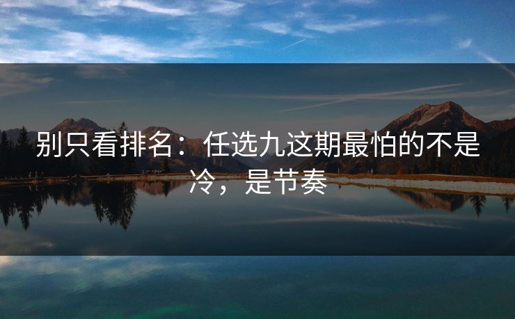 别只看排名：任选九这期最怕的不是冷，是节奏