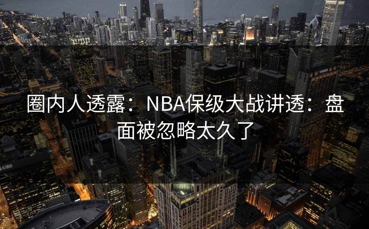 圈内人透露：NBA保级大战讲透：盘面被忽略太久了