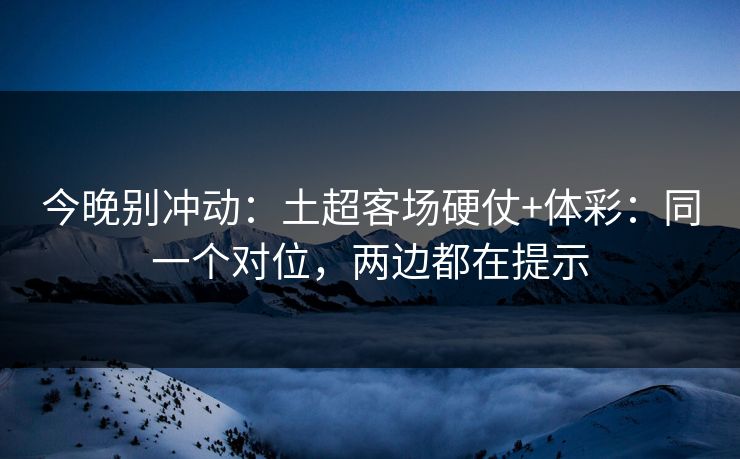 今晚别冲动：土超客场硬仗+体彩：同一个对位，两边都在提示