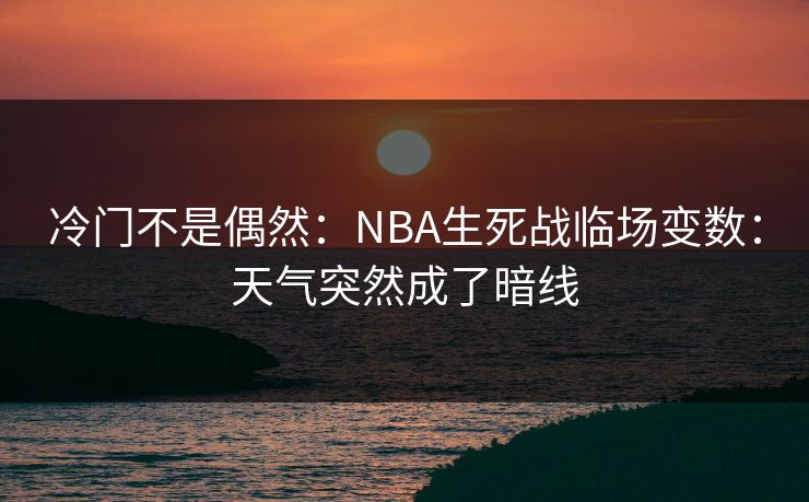 冷门不是偶然：NBA生死战临场变数：天气突然成了暗线