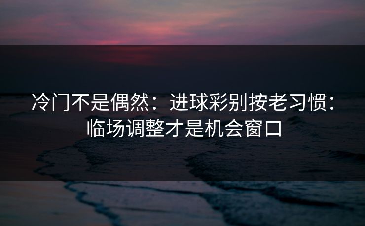 冷门不是偶然：进球彩别按老习惯：临场调整才是机会窗口