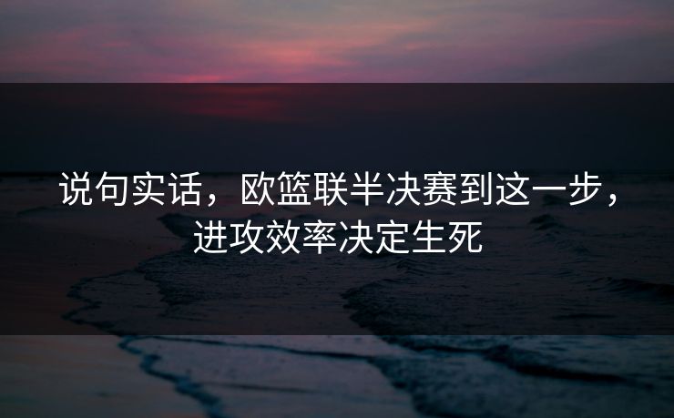 说句实话，欧篮联半决赛到这一步，进攻效率决定生死