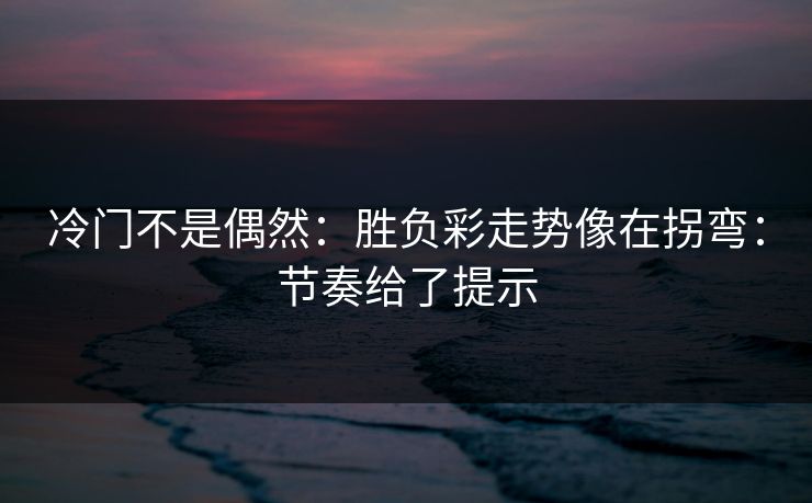 冷门不是偶然：胜负彩走势像在拐弯：节奏给了提示