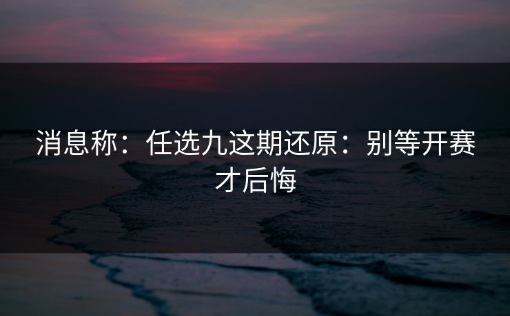 消息称：任选九这期还原：别等开赛才后悔