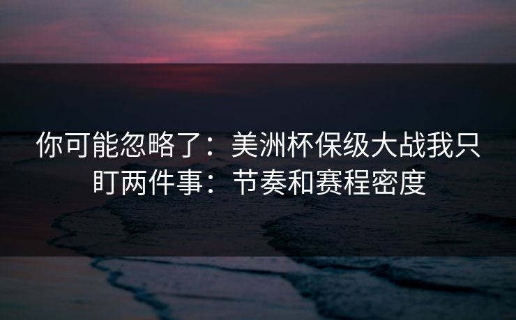 你可能忽略了：美洲杯保级大战我只盯两件事：节奏和赛程密度