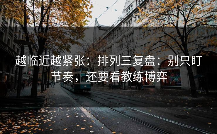 越临近越紧张：排列三复盘：别只盯节奏，还要看教练博弈