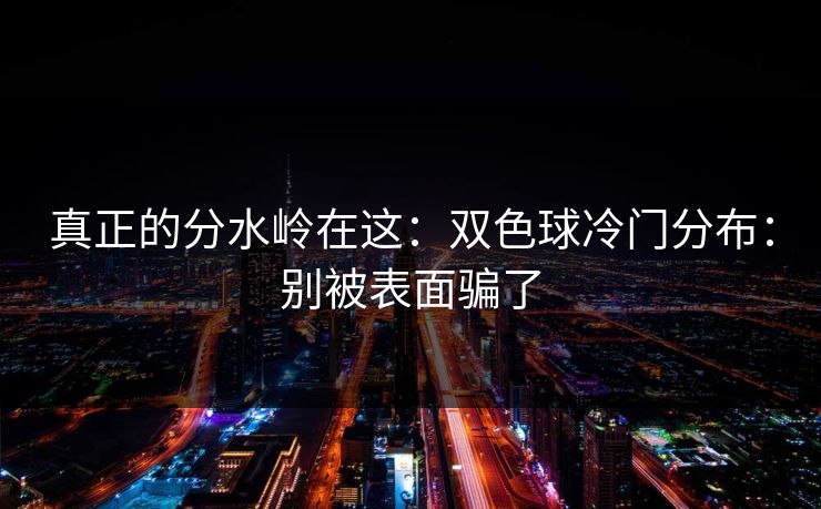 真正的分水岭在这：双色球冷门分布：别被表面骗了