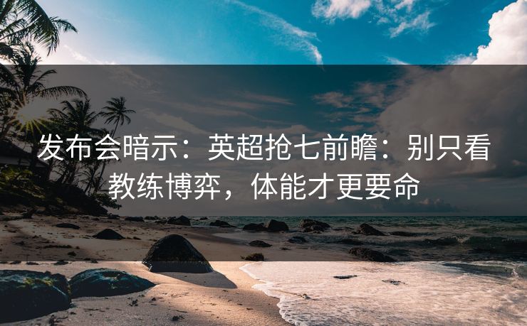 发布会暗示：英超抢七前瞻：别只看教练博弈，体能才更要命