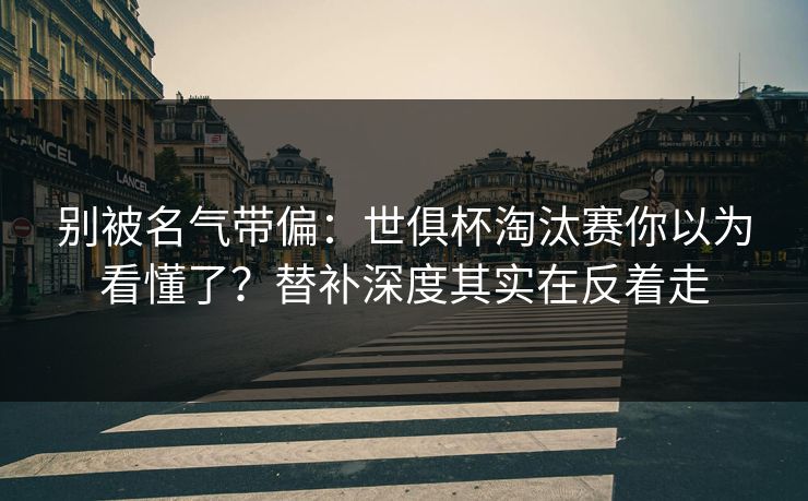 别被名气带偏：世俱杯淘汰赛你以为看懂了？替补深度其实在反着走