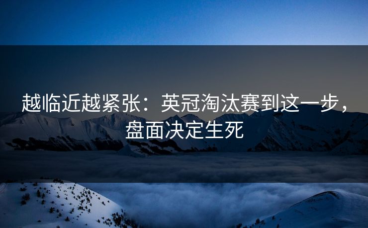 越临近越紧张：英冠淘汰赛到这一步，盘面决定生死