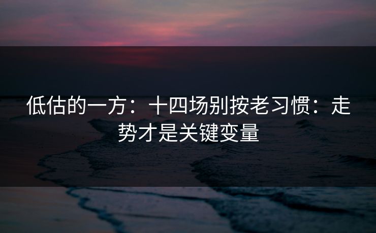 低估的一方：十四场别按老习惯：走势才是关键变量