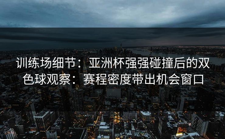 训练场细节：亚洲杯强强碰撞后的双色球观察：赛程密度带出机会窗口