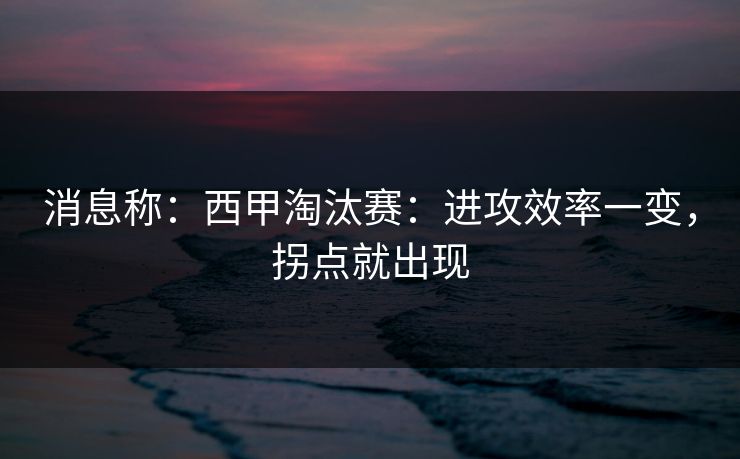 消息称：西甲淘汰赛：进攻效率一变，拐点就出现