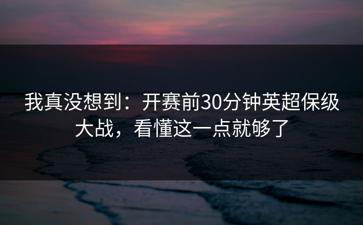 我真没想到：开赛前30分钟英超保级大战，看懂这一点就够了