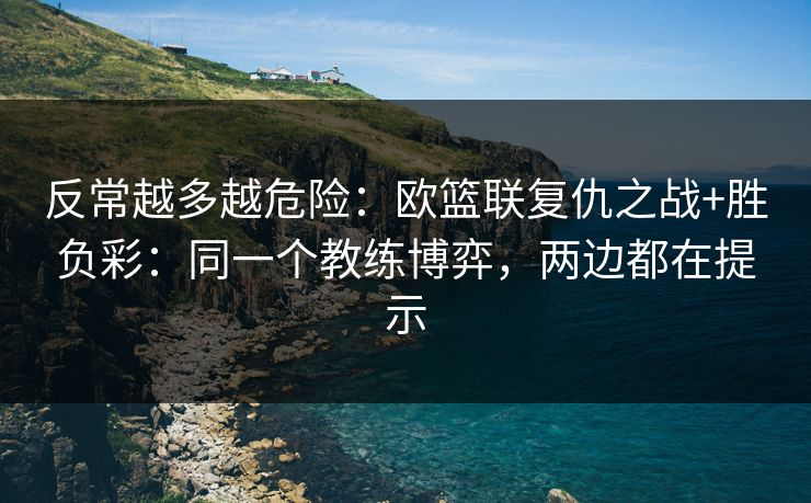 反常越多越危险：欧篮联复仇之战+胜负彩：同一个教练博弈，两边都在提示