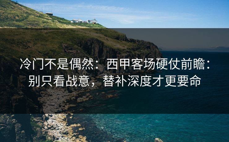 冷门不是偶然：西甲客场硬仗前瞻：别只看战意，替补深度才更要命