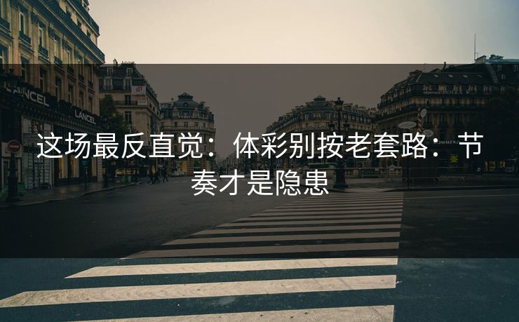 这场最反直觉：体彩别按老套路：节奏才是隐患