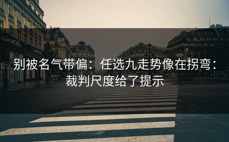 别被名气带偏：任选九走势像在拐弯：裁判尺度给了提示