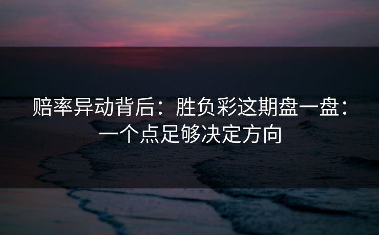 赔率异动背后：胜负彩这期盘一盘：一个点足够决定方向