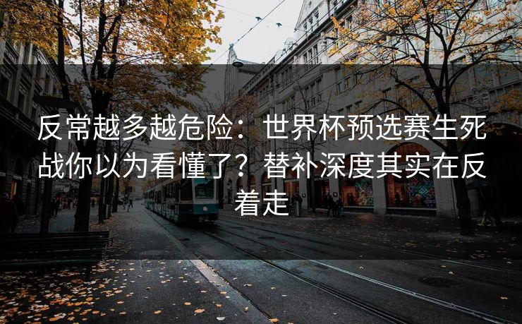 反常越多越危险：世界杯预选赛生死战你以为看懂了？替补深度其实在反着走