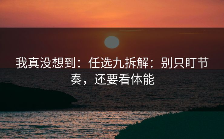 我真没想到：任选九拆解：别只盯节奏，还要看体能