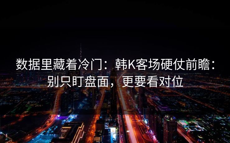 数据里藏着冷门：韩K客场硬仗前瞻：别只盯盘面，更要看对位
