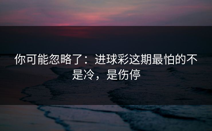 你可能忽略了：进球彩这期最怕的不是冷，是伤停