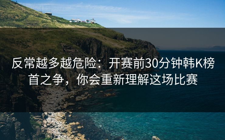 反常越多越危险：开赛前30分钟韩K榜首之争，你会重新理解这场比赛