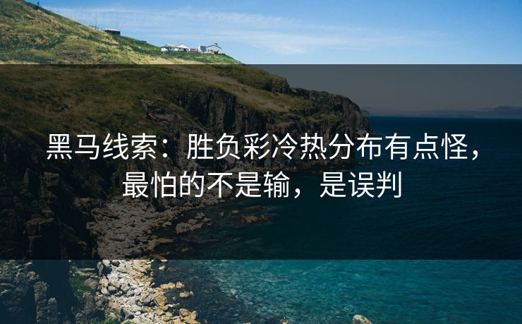 黑马线索：胜负彩冷热分布有点怪，最怕的不是输，是误判