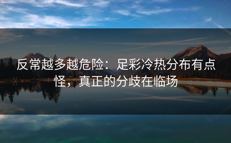 反常越多越危险：足彩冷热分布有点怪，真正的分歧在临场