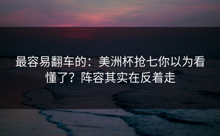 最容易翻车的：美洲杯抢七你以为看懂了？阵容其实在反着走