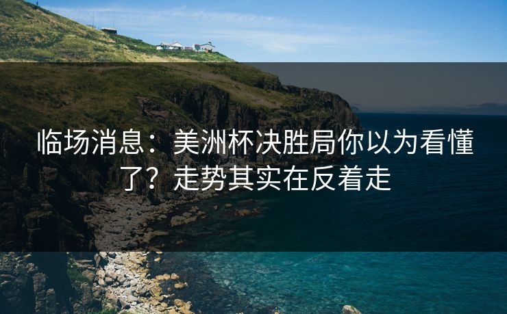 临场消息：美洲杯决胜局你以为看懂了？走势其实在反着走