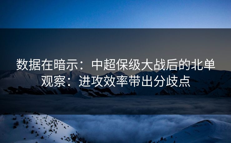 数据在暗示：中超保级大战后的北单观察：进攻效率带出分歧点